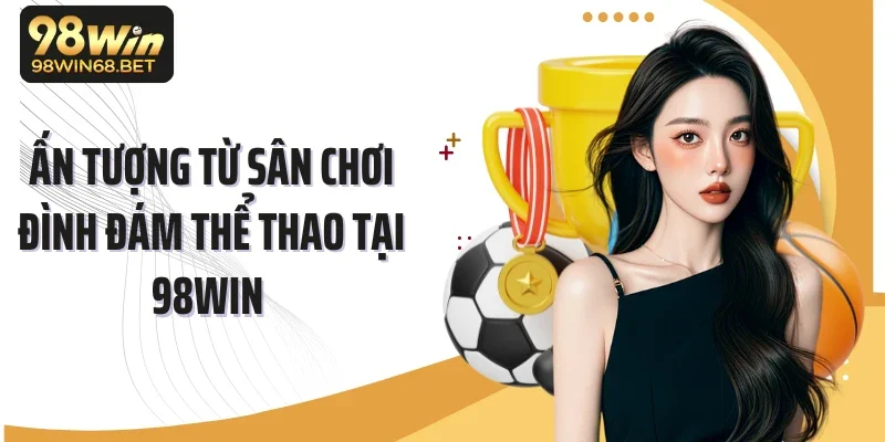 Ấn tượng từ sân chơi đình đám thể thao tại 98Win 